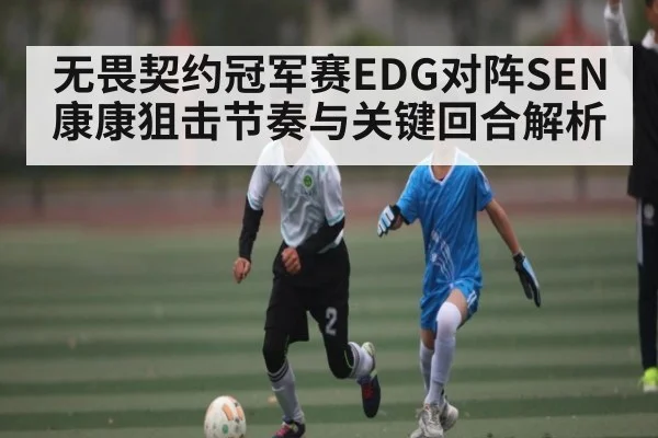 无畏契约冠军赛EDG对阵SEN康康狙击节奏与关键回合解析