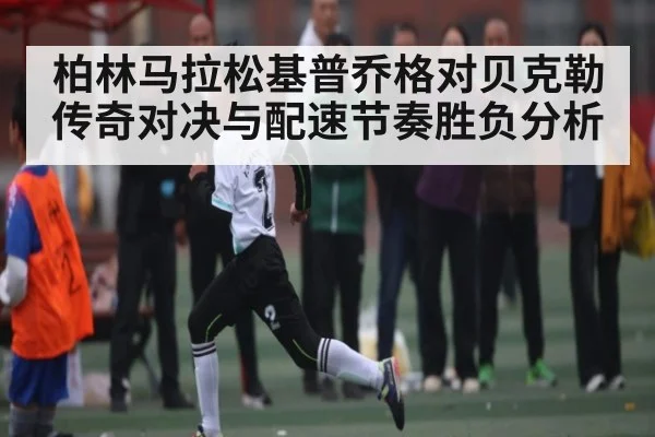 柏林马拉松基普乔格对贝克勒传奇对决与配速节奏胜负分析