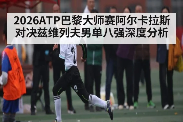 2026ATP巴黎大师赛阿尔卡拉斯对决兹维列夫男单八强深度分析
