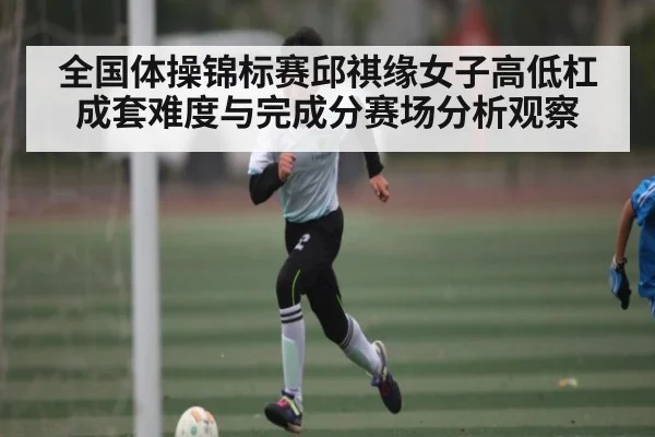全国体操锦标赛邱祺缘女子高低杠成套难度与完成分赛场分析观察